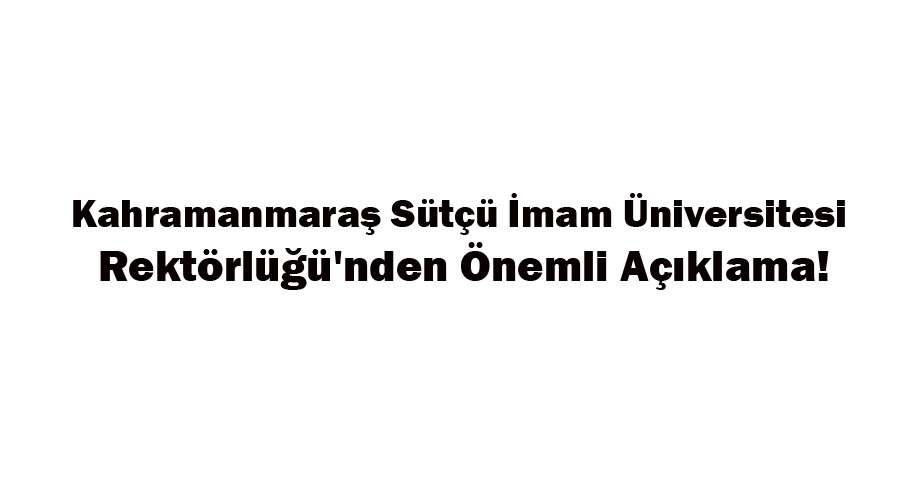 Kahramanmaraş Sütçü İmam Üniversitesi Rektörlüğü'nden önemli açıklama!